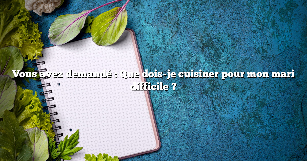 Vous avez demandé : Que dois-je cuisiner pour mon mari difficile ?